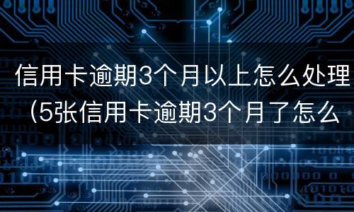 信用卡逾期3个月以上怎么处理（5张信用卡逾期3个月了怎么办）