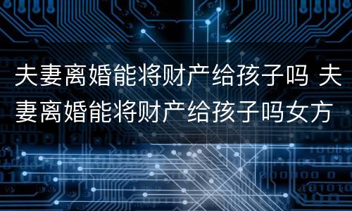 夫妻离婚能将财产给孩子吗 夫妻离婚能将财产给孩子吗女方
