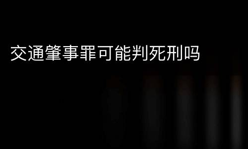 交通肇事罪可能判死刑吗