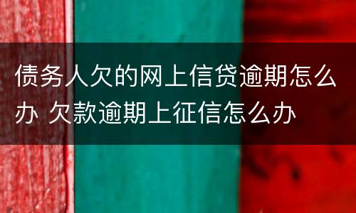 债务人欠的网上信贷逾期怎么办 欠款逾期上征信怎么办