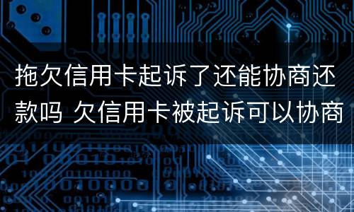 拖欠信用卡起诉了还能协商还款吗 欠信用卡被起诉可以协商还款吗