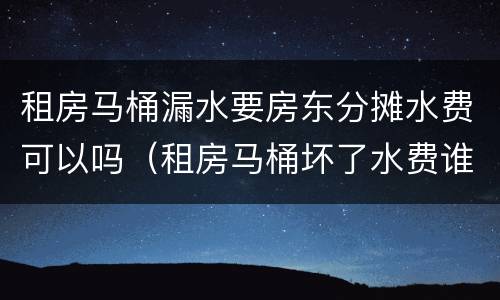 租房马桶漏水要房东分摊水费可以吗（租房马桶坏了水费谁承担）