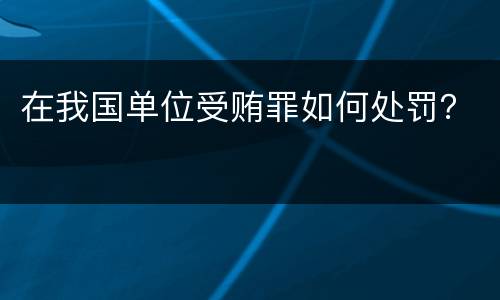 在我国单位受贿罪如何处罚？