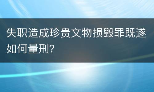 失职造成珍贵文物损毁罪既遂如何量刑？