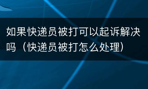 如果快递员被打可以起诉解决吗（快递员被打怎么处理）