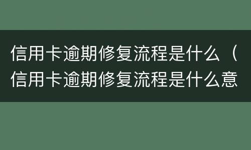 信用卡逾期修复流程是什么（信用卡逾期修复流程是什么意思）