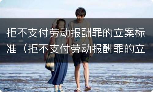 拒不支付劳动报酬罪的立案标准（拒不支付劳动报酬罪的立案标准是）