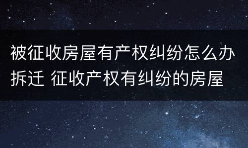 被征收房屋有产权纠纷怎么办拆迁 征收产权有纠纷的房屋