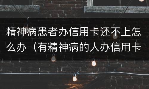 精神病患者办信用卡还不上怎么办（有精神病的人办信用卡要还吗）