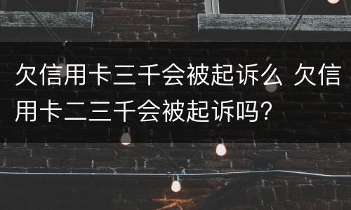 欠信用卡三千会被起诉么 欠信用卡二三千会被起诉吗?