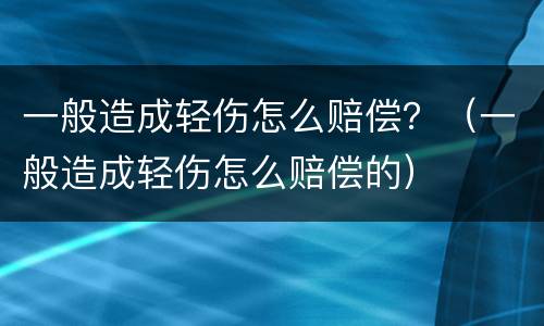 一般造成轻伤怎么赔偿？（一般造成轻伤怎么赔偿的）