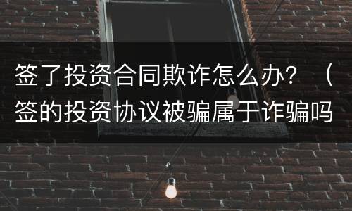 签了投资合同欺诈怎么办？（签的投资协议被骗属于诈骗吗）