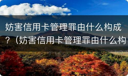 妨害信用卡管理罪由什么构成?（妨害信用卡管理罪由什么构成的）