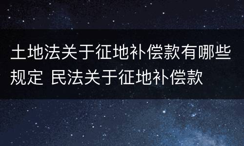 土地法关于征地补偿款有哪些规定 民法关于征地补偿款