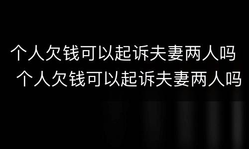 个人欠钱可以起诉夫妻两人吗 个人欠钱可以起诉夫妻两人吗