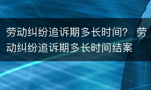 劳动纠纷追诉期多长时间？ 劳动纠纷追诉期多长时间结案