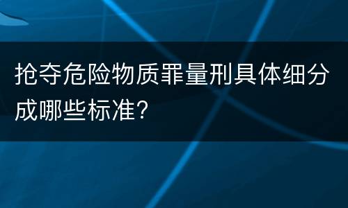 抢夺危险物质罪量刑具体细分成哪些标准?