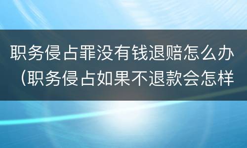 职务侵占罪没有钱退赔怎么办（职务侵占如果不退款会怎样）