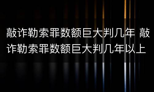 敲诈勒索罪数额巨大判几年 敲诈勒索罪数额巨大判几年以上