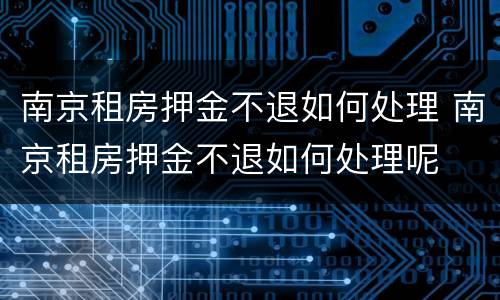 南京租房押金不退如何处理 南京租房押金不退如何处理呢