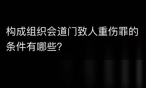 构成组织会道门致人重伤罪的条件有哪些？