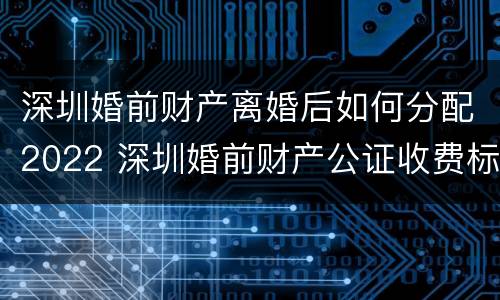 深圳婚前财产离婚后如何分配2022 深圳婚前财产公证收费标准