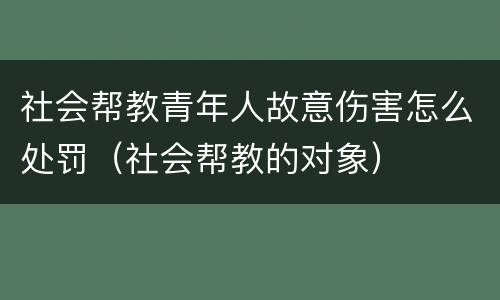 社会帮教青年人故意伤害怎么处罚（社会帮教的对象）