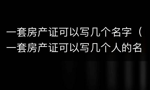 一套房产证可以写几个名字（一套房产证可以写几个人的名字）