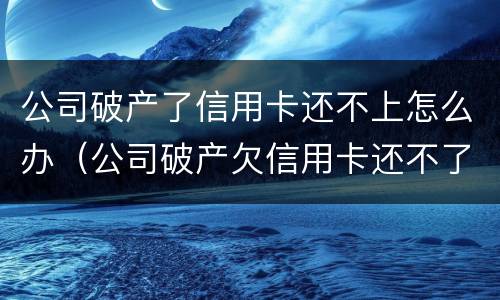 公司破产了信用卡还不上怎么办（公司破产欠信用卡还不了怎么办）