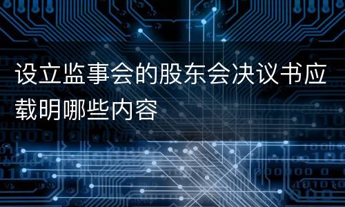 设立监事会的股东会决议书应载明哪些内容