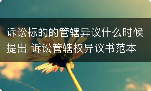 诉讼标的的管辖异议什么时候提出 诉讼管辖权异议书范本