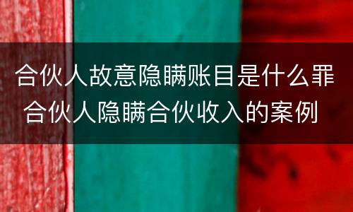 合伙人故意隐瞒账目是什么罪 合伙人隐瞒合伙收入的案例