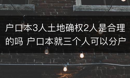 户口本3人土地确权2人是合理的吗 户口本就三个人可以分户吗