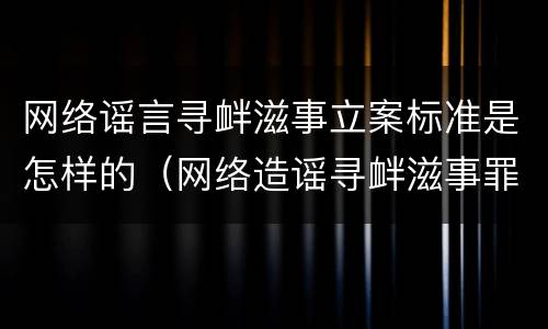 网络谣言寻衅滋事立案标准是怎样的（网络造谣寻衅滋事罪定罪处罚）