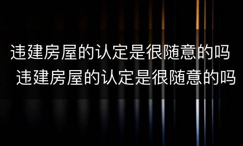 违建房屋的认定是很随意的吗 违建房屋的认定是很随意的吗为什么