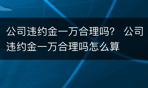 公司违约金一万合理吗？ 公司违约金一万合理吗怎么算