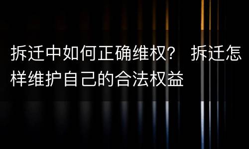 拆迁中如何正确维权？ 拆迁怎样维护自己的合法权益