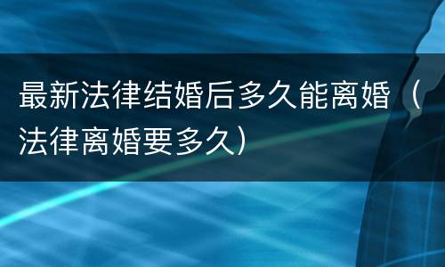 最新法律结婚后多久能离婚（法律离婚要多久）