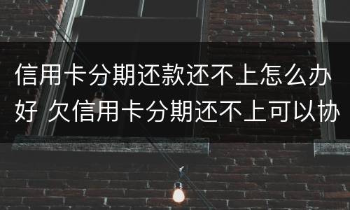 信用卡分期还款还不上怎么办好 欠信用卡分期还不上可以协商解决吗