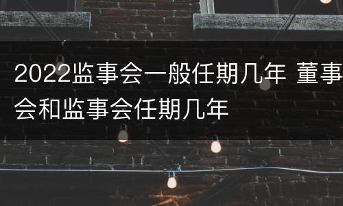 2022监事会一般任期几年 董事会和监事会任期几年