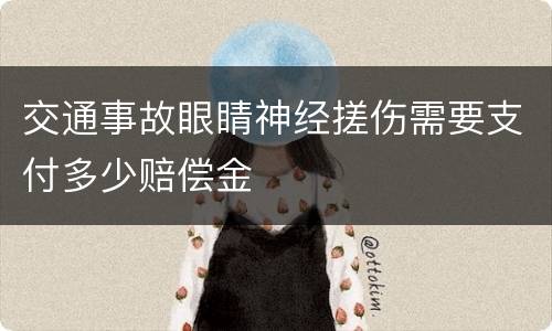 交通事故眼睛神经搓伤需要支付多少赔偿金