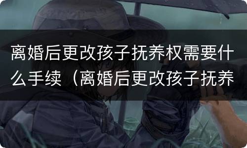 离婚后更改孩子抚养权需要什么手续（离婚后更改孩子抚养权去哪里）