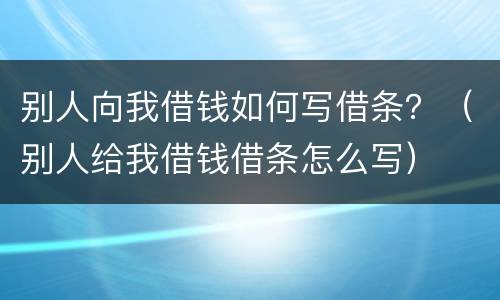 别人向我借钱如何写借条？（别人给我借钱借条怎么写）