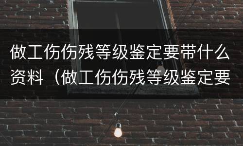 做工伤伤残等级鉴定要带什么资料（做工伤伤残等级鉴定要带什么资料和材料）
