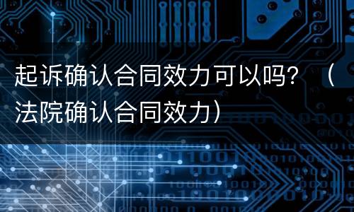 起诉确认合同效力可以吗？（法院确认合同效力）