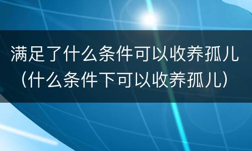 满足了什么条件可以收养孤儿（什么条件下可以收养孤儿）