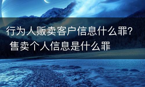 行为人贩卖客户信息什么罪？ 售卖个人信息是什么罪
