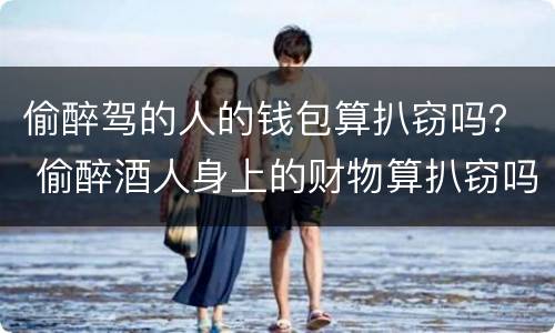 偷醉驾的人的钱包算扒窃吗？ 偷醉酒人身上的财物算扒窃吗