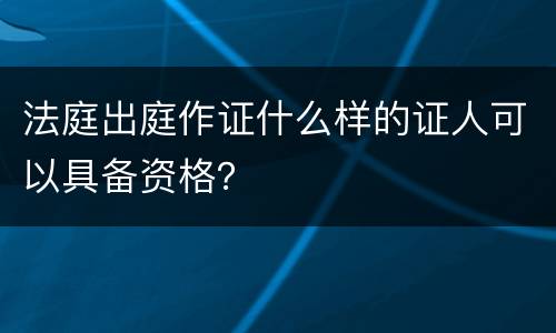 法庭出庭作证什么样的证人可以具备资格？