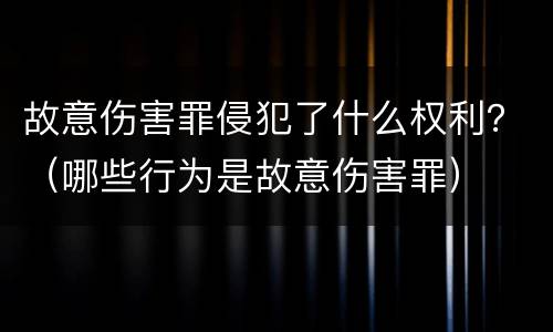 故意伤害罪侵犯了什么权利？（哪些行为是故意伤害罪）